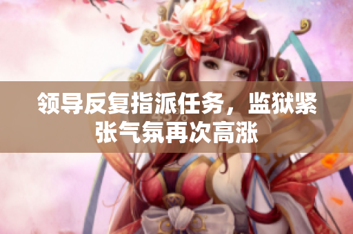 領(lǐng)導(dǎo)反復(fù)指派任務(wù)，監(jiān)獄緊張氣氛再次高漲
