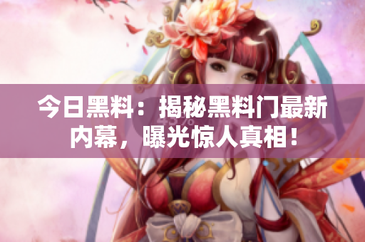 今日黑料：揭秘黑料門最新內(nèi)幕，曝光驚人真相！