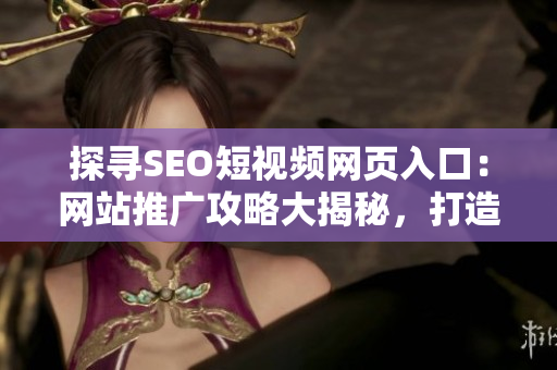 探尋SEO短視頻網(wǎng)頁(yè)入口：網(wǎng)站推廣攻略大揭秘，打造優(yōu)質(zhì)內(nèi)容吸引更多用戶流量