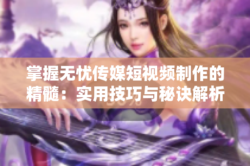 掌握無(wú)憂(yōu)傳媒短視頻制作的精髓：實(shí)用技巧與秘訣解析