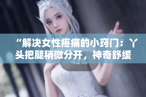 “解決女性疼痛的小竅門(mén)：丫頭把腿稍微分開(kāi)，神奇舒緩的方法”
