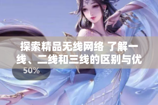 探索精品無(wú)線(xiàn)網(wǎng)絡(luò) 了解一線(xiàn)、二線(xiàn)和三線(xiàn)的區(qū)別與優(yōu)勢(shì)