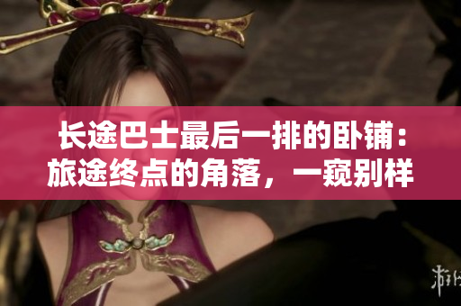 長途巴士最后一排的臥鋪：旅途終點的角落，一窺別樣風(fēng)景