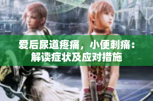 愛(ài)后尿道疼痛，小便刺痛：解讀癥狀及應(yīng)對(duì)措施