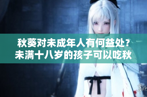 秋葵對(duì)未成年人有何益處？未滿十八歲的孩子可以吃秋葵嗎？