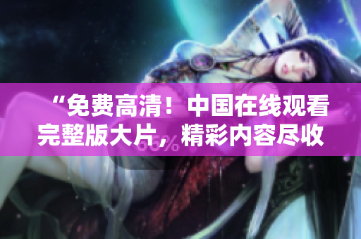 “免費(fèi)高清！中國(guó)在線觀看完整版大片，精彩內(nèi)容盡收眼底！”