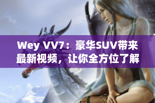Wey VV7：豪華SUV帶來(lái)最新視頻，讓你全方位了解這款霸道座駕！