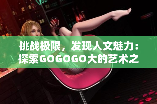 挑戰(zhàn)極限，發(fā)現(xiàn)人文魅力：探索GOGOGO大的藝術(shù)之旅