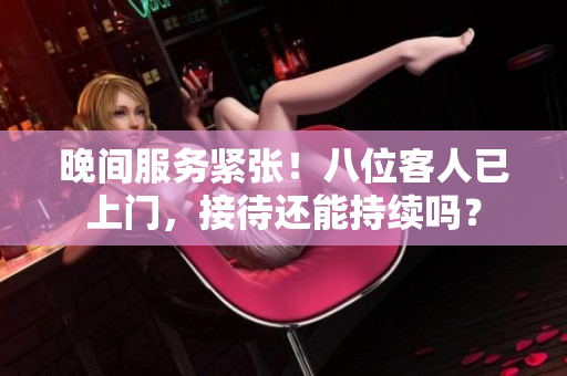 晚間服務(wù)緊張！八位客人已上門，接待還能持續(xù)嗎？