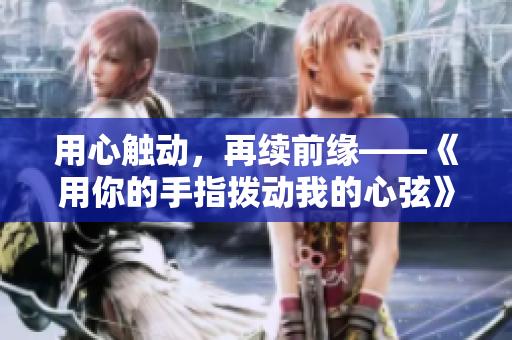用心觸動(dòng)，再續(xù)前緣——《用你的手指撥動(dòng)我的心弦》第二季即將上線
