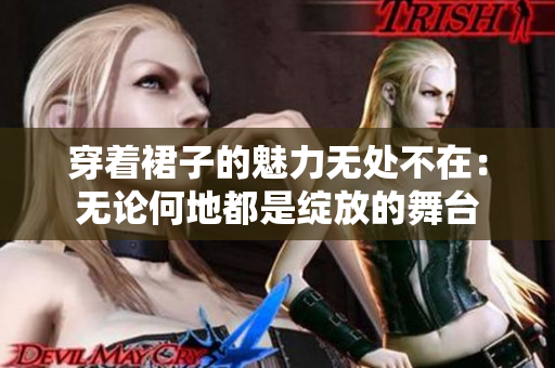 穿著裙子的魅力無處不在：無論何地都是綻放的舞臺(tái)