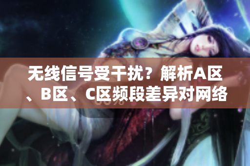 無線信號(hào)受干擾？解析A區(qū)、B區(qū)、C區(qū)頻段差異對(duì)網(wǎng)絡(luò)質(zhì)量的影響