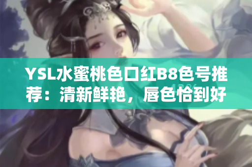 YSL水蜜桃色口紅B8色號推薦：清新鮮艷，唇色恰到好處