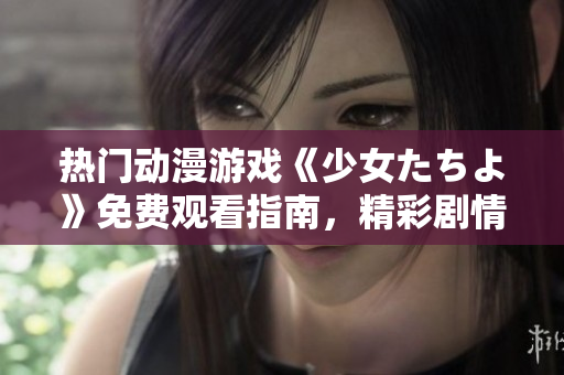 熱門(mén)動(dòng)漫游戲《少女たちよ》免費(fèi)觀看指南，精彩劇情等你解鎖
