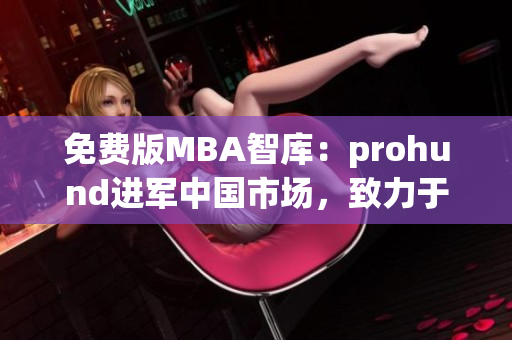 免費(fèi)版MBA智庫：prohund進(jìn)軍中國市場，致力于為學(xué)子提供優(yōu)質(zhì)MBA課程