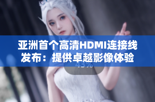 亞洲首個高清HDMI連接線發(fā)布：提供卓越影像體驗