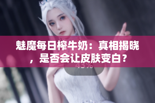 魅魔每日榨牛奶：真相揭曉，是否會(huì)讓皮膚變白？