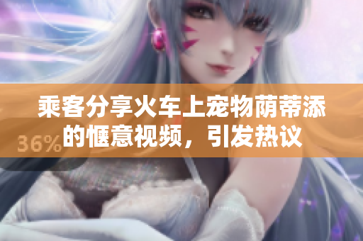 乘客分享火車上寵物蔭蒂添的愜意視頻，引發(fā)熱議
