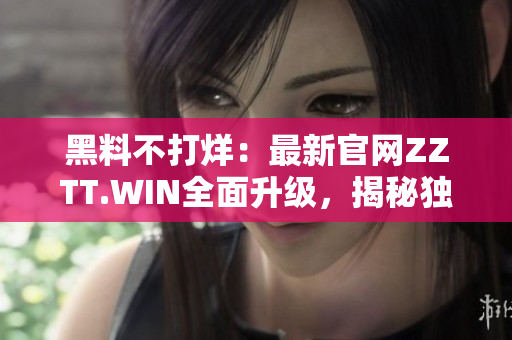 黑料不打烊：最新官網(wǎng)ZZTT.WIN全面升級(jí)，揭秘獨(dú)家內(nèi)幕報(bào)道，即刻探索！