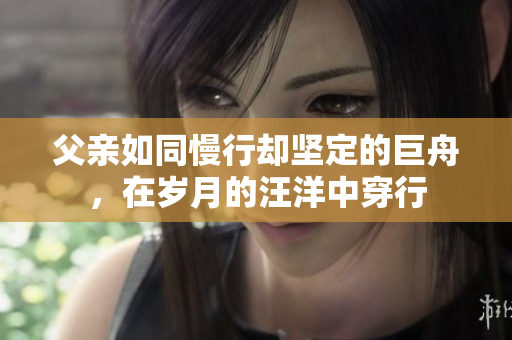 父親如同慢行卻堅(jiān)定的巨舟，在歲月的汪洋中穿行