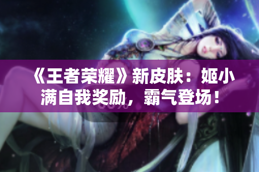《王者榮耀》新皮膚：姬小滿自我獎(jiǎng)勵(lì)，霸氣登場(chǎng)！