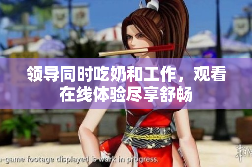 領(lǐng)導(dǎo)同時(shí)吃奶和工作，觀看在線體驗(yàn)盡享舒暢