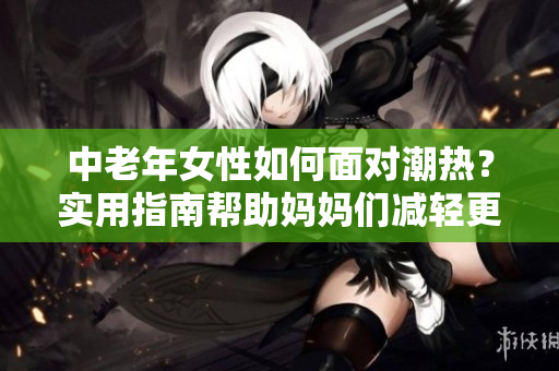 中老年女性如何面對潮熱？實用指南幫助媽媽們減輕更年期癥狀