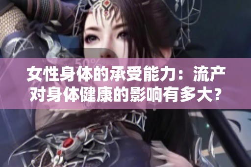 女性身體的承受能力：流產(chǎn)對(duì)身體健康的影響有多大？
