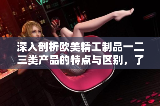 深入剖析歐美精工制品一二三類產(chǎn)品的特點(diǎn)與區(qū)別，了解這些產(chǎn)品之間的不同之處