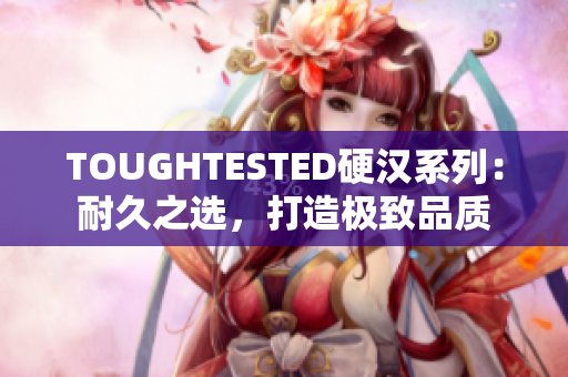 TOUGHTESTED硬漢系列：耐久之選，打造極致品質(zhì)