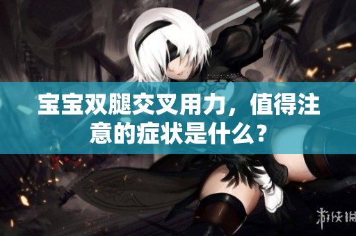 寶寶雙腿交叉用力，值得注意的癥狀是什么？