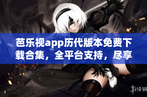 芭樂視app歷代版本免費(fèi)下載合集，全平臺(tái)支持，盡享經(jīng)典內(nèi)容