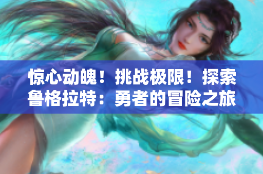 驚心動(dòng)魄！挑戰(zhàn)極限！探索魯格拉特：勇者的冒險(xiǎn)之旅