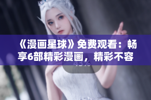 《漫畫(huà)星球》免費(fèi)觀看：暢享6部精彩漫畫(huà)，精彩不容錯(cuò)過(guò)