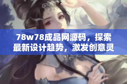 78w78成品網(wǎng)源碼，探索最新設(shè)計(jì)趨勢，激發(fā)創(chuàng)意靈感