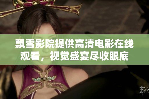 飄雪影院提供高清電影在線觀看，視覺盛宴盡收眼底