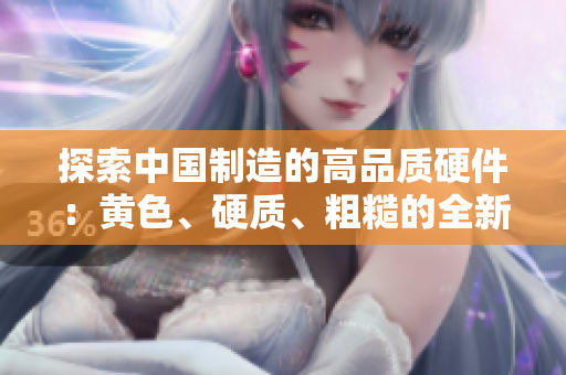探索中國制造的高品質(zhì)硬件：黃色、硬質(zhì)、粗糙的全新產(chǎn)品揭秘