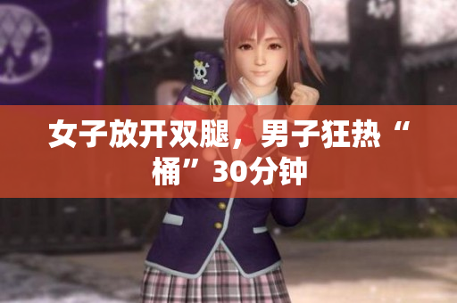 女子放開雙腿，男子狂熱“桶”30分鐘