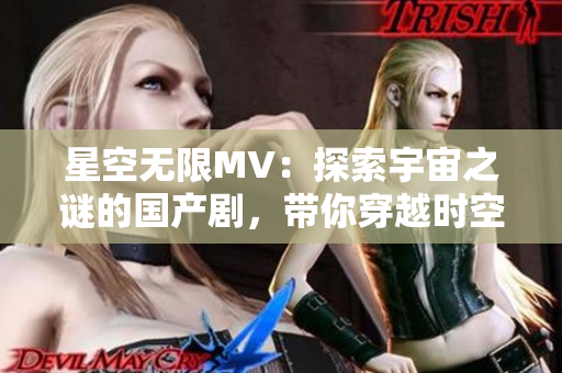 星空無限MV：探索宇宙之謎的國產(chǎn)劇，帶你穿越時(shí)空的視覺盛宴