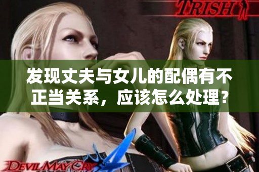 發(fā)現(xiàn)丈夫與女兒的配偶有不正當(dāng)關(guān)系，應(yīng)該怎么處理？