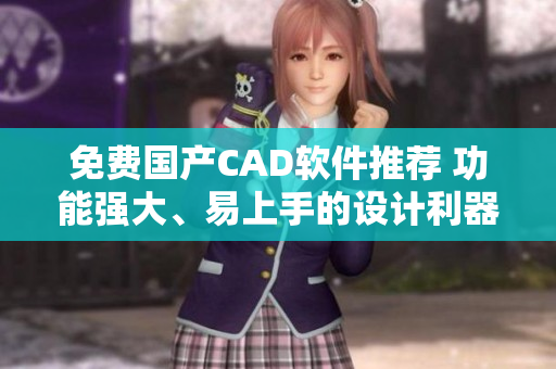 免費國產(chǎn)CAD軟件推薦 功能強大、易上手的設(shè)計利器
