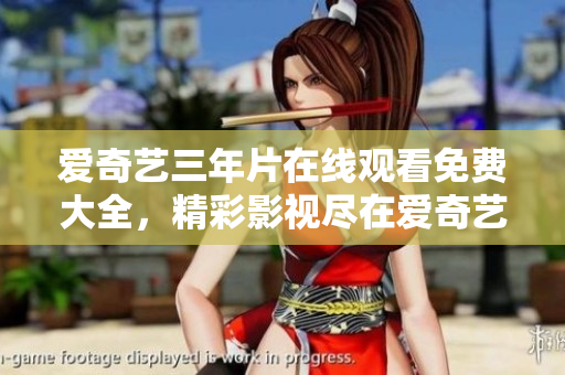 愛奇藝三年片在線觀看免費大全，精彩影視盡在愛奇藝 