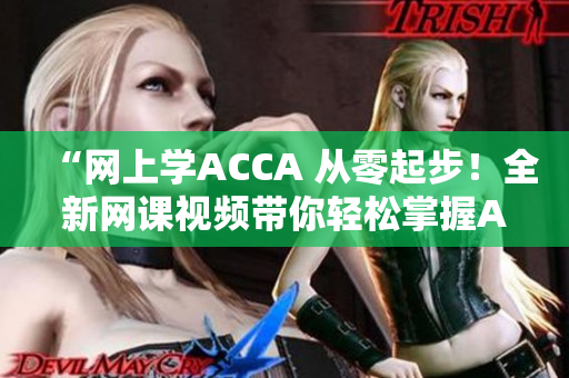 “網(wǎng)上學(xué)ACCA 從零起步！全新網(wǎng)課視頻帶你輕松掌握ACCA知識(shí)！”