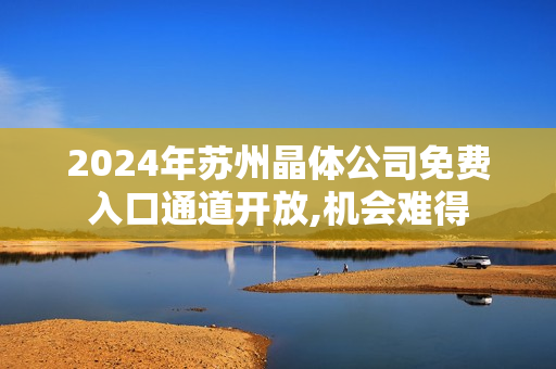 2024年蘇州晶體公司免費入口通道開放,機會難得