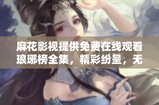 麻花影視提供免費在線觀看瑯琊榜全集，精彩紛呈，無需付費直接觀看