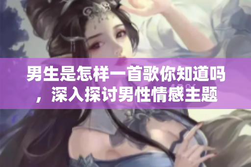 男生是怎樣一首歌你知道嗎，深入探討男性情感主題