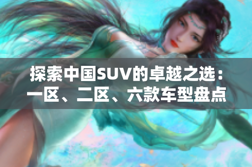 探索中國SUV的卓越之選：一區(qū)、二區(qū)、六款車型盤點(diǎn)
