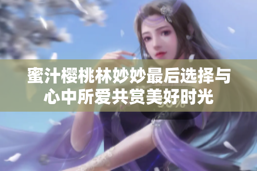蜜汁櫻桃林妙妙最后選擇與心中所愛共賞美好時光