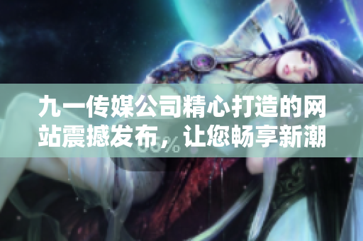 九一傳媒公司精心打造的網站震撼發(fā)布，讓您暢享新潮設計與多元化內容