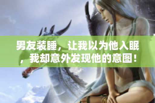 男友裝睡，讓我以為他入眠，我卻意外發(fā)現(xiàn)他的意圖！